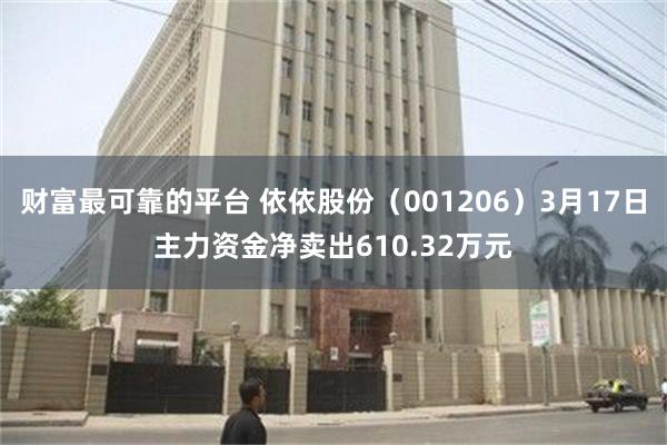 财富最可靠的平台 依依股份（001206）3月17日主力资金净卖出610.32万元