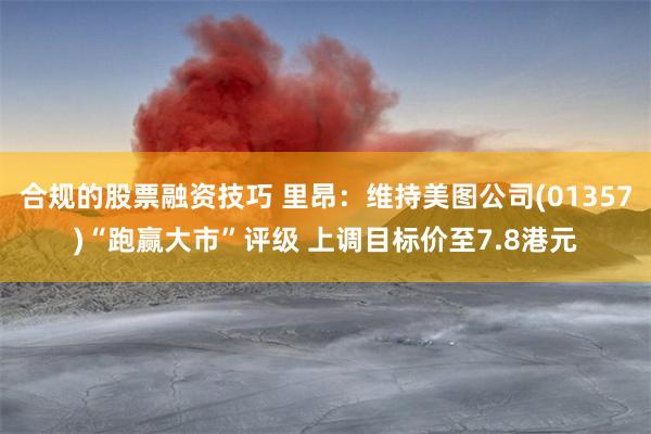 合规的股票融资技巧 里昂：维持美图公司(01357)“跑赢大市”评级 上调目标价至7.8港元