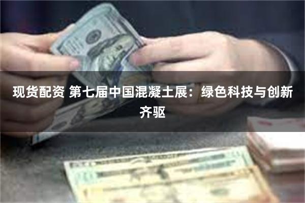 现货配资 第七届中国混凝土展：绿色科技与创新齐驱
