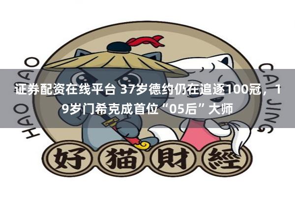 证券配资在线平台 37岁德约仍在追逐100冠，19岁门希克成首位“05后”大师