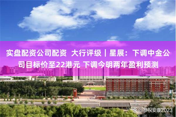 实盘配资公司配资  大行评级｜星展：下调中金公司目标价至22港元 下调今明两年盈利预测