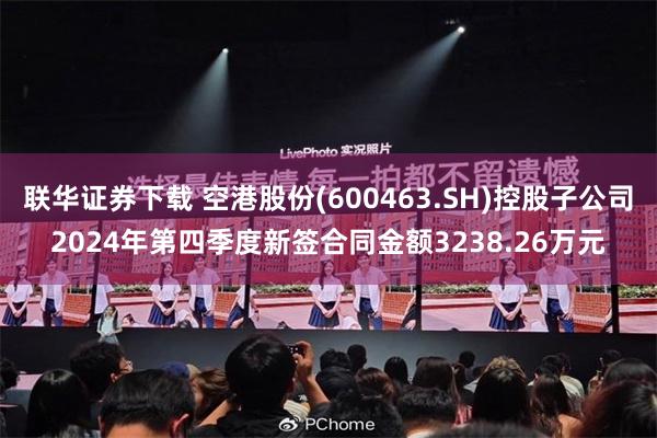联华证券下载 空港股份(600463.SH)控股子公司2024年第四季度新签合同金额3238.26万元