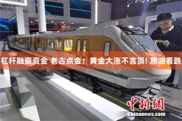 杠杆融资资金 老古点金：黄金大涨不言顶! 原油看跌