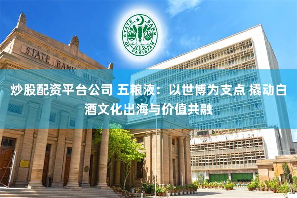 炒股配资平台公司 五粮液：以世博为支点 撬动白酒文化出海与价值共融