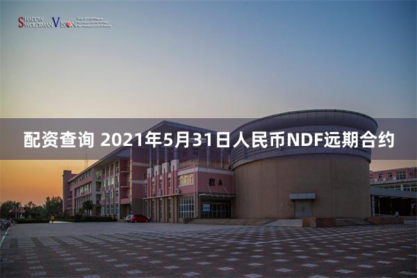 配资查询 2021年5月31日人民币NDF远期合约