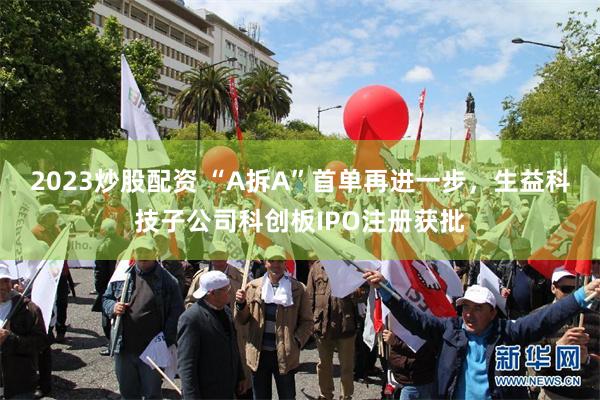 2023炒股配资 “A拆A”首单再进一步，生益科技子公司科创板IPO注册获批