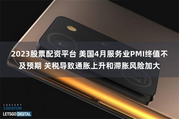 2023股票配资平台 美国4月服务业PMI终值不及预期 关税导致通胀上升和滞胀风险加大
