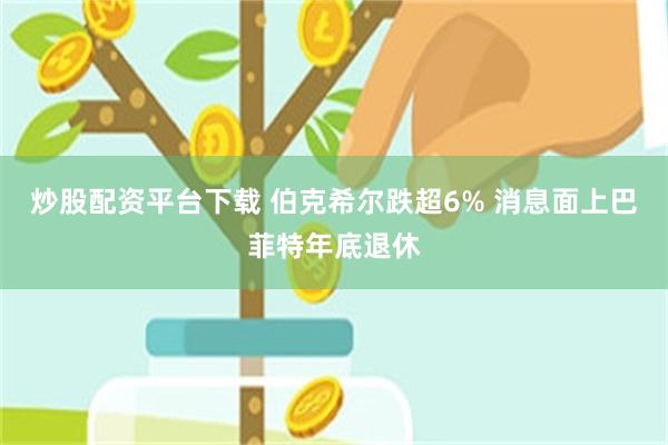 炒股配资平台下载 伯克希尔跌超6% 消息面上巴菲特年底退休