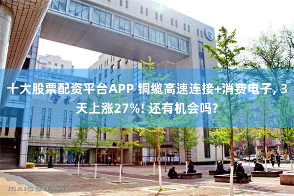 十大股票配资平台APP 铜缆高速连接+消费电子, 3天上涨27%! 还有机会吗?