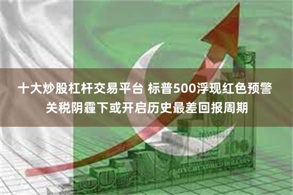 十大炒股杠杆交易平台 标普500浮现红色预警 关税阴霾下或开启历史最差回报周期