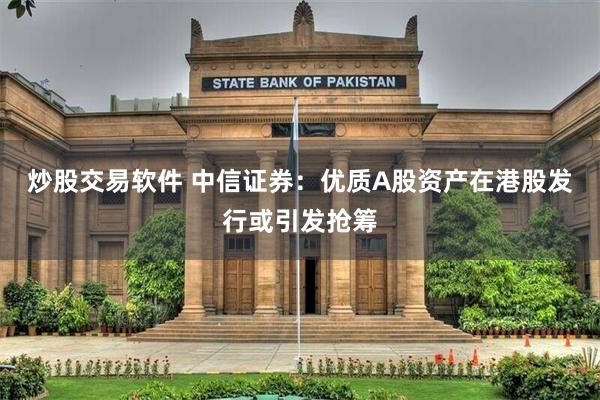炒股交易软件 中信证券：优质A股资产在港股发行或引发抢筹