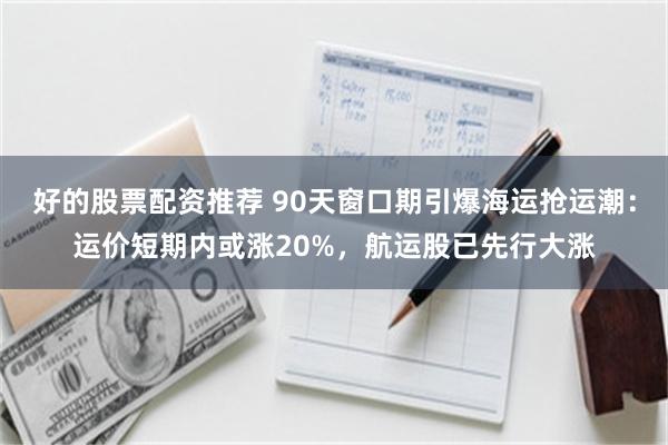 好的股票配资推荐 90天窗口期引爆海运抢运潮：运价短期内或涨20%，航运股已先行大涨