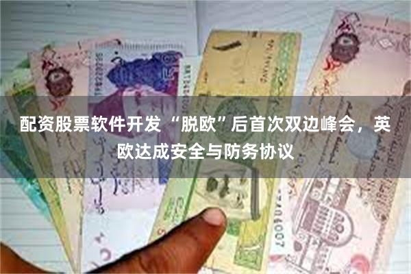 配资股票软件开发 “脱欧”后首次双边峰会，英欧达成安全与防务协议