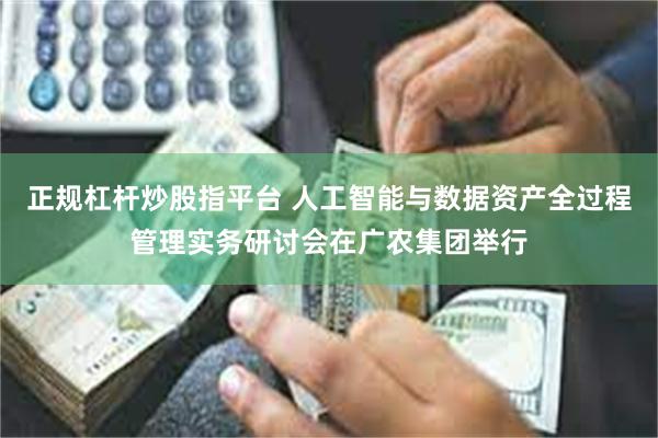 正规杠杆炒股指平台 人工智能与数据资产全过程管理实务研讨会在广农集团举行