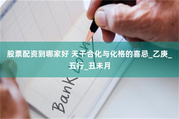 股票配资到哪家好 天干合化与化格的喜忌_乙庚_五行_丑未月