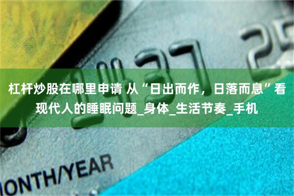 杠杆炒股在哪里申请 从“日出而作，日落而息”看现代人的睡眠问题_身体_生活节奏_手机