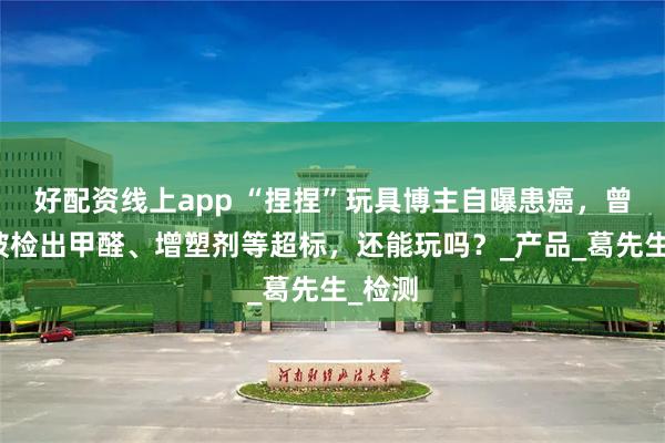 好配资线上app “捏捏”玩具博主自曝患癌，曾多次被检出甲醛、增塑剂等超标，还能玩吗？_产品_葛先生_检测