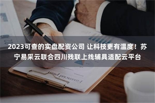 2023可查的实盘配资公司 让科技更有温度！苏宁易采云联合四川残联上线辅具适配云平台