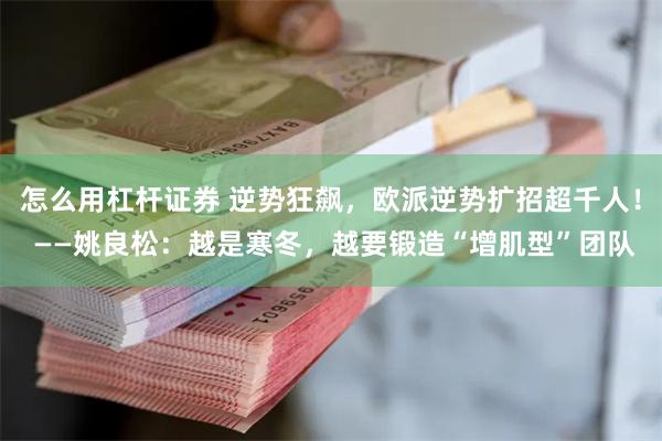 怎么用杠杆证券 逆势狂飙，欧派逆势扩招超千人！ ——姚良松：越是寒冬，越要锻造“增肌型”团队