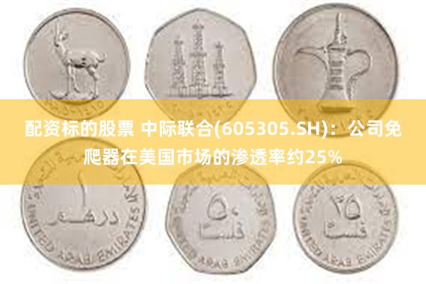配资标的股票 中际联合(605305.SH)：公司免爬器在美国市场的渗透率约25%
