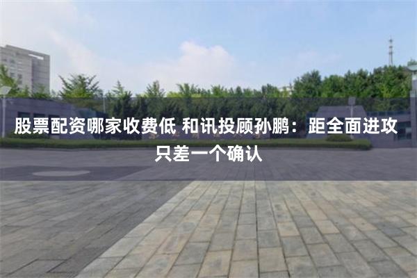 股票配资哪家收费低 和讯投顾孙鹏：距全面进攻 只差一个确认