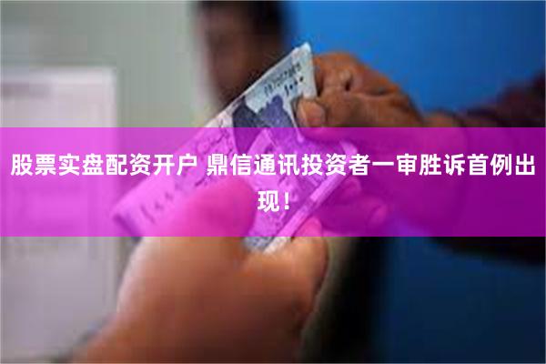 股票实盘配资开户 鼎信通讯投资者一审胜诉首例出现！
