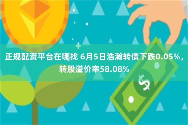 正规配资平台在哪找 6月5日浩瀚转债下跌0.05%，转股溢价率58.08%