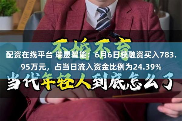 配资在线平台 瑞晟智能：6月6日获融资买入783.95万元，占当日流入资金比例为24.39%