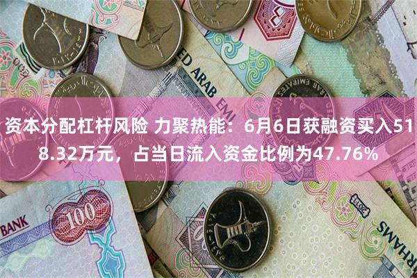 资本分配杠杆风险 力聚热能：6月6日获融资买入518.32万元，占当日流入资金比例为47.76%