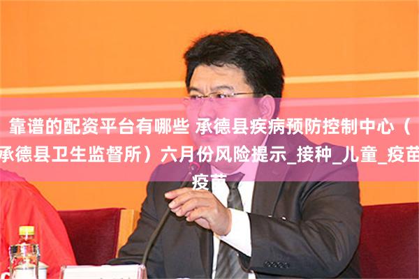 靠谱的配资平台有哪些 承德县疾病预防控制中心（承德县卫生监督所）六月份风险提示_接种_儿童_疫苗