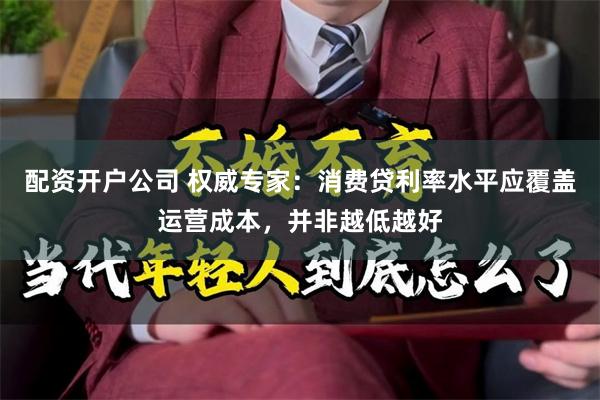 配资开户公司 权威专家：消费贷利率水平应覆盖运营成本，并非越低越好