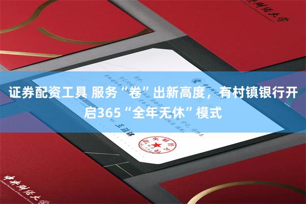 证券配资工具 服务“卷”出新高度，有村镇银行开启365“全年无休”模式