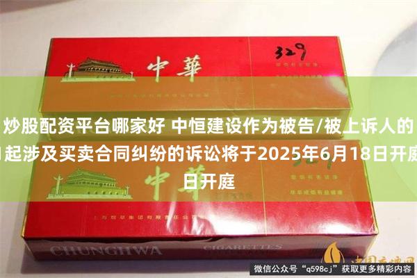 炒股配资平台哪家好 中恒建设作为被告/被上诉人的1起涉及买卖合同纠纷的诉讼将于2025年6月18日开庭