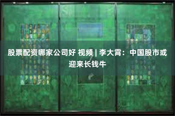 股票配资哪家公司好 视频 | 李大霄：中国股市或迎来长钱牛