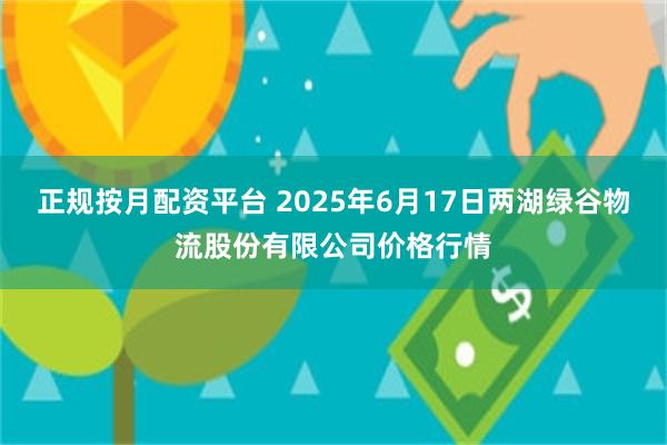 正规按月配资平台 2025年6月17日两湖绿谷物流股份有限公司价格行情