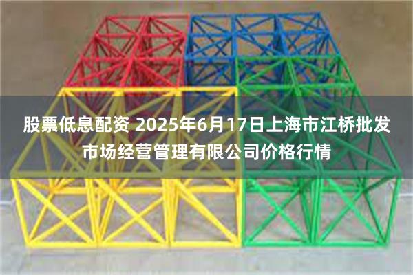 股票低息配资 2025年6月17日上海市江桥批发市场经营管理有限公司价格行情