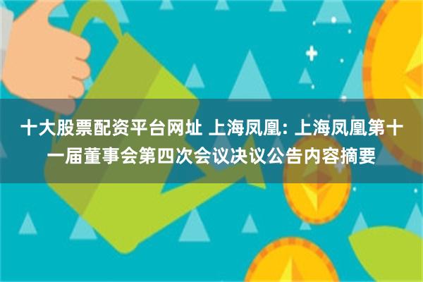 十大股票配资平台网址 上海凤凰: 上海凤凰第十一届董事会第四次会议决议公告内容摘要