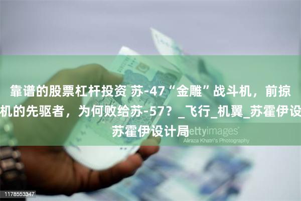 靠谱的股票杠杆投资 苏-47“金雕”战斗机，前掠翼战机的先驱者，为何败给苏-57？_飞行_机翼_苏霍伊设计局