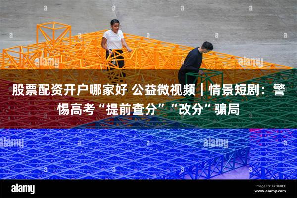 股票配资开户哪家好 公益微视频｜情景短剧：警惕高考“提前查分”“改分”骗局