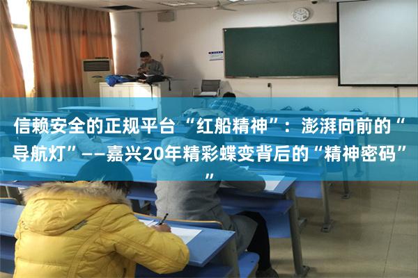 信赖安全的正规平台 “红船精神”：澎湃向前的“导航灯”——嘉兴20年精彩蝶变背后的“精神密码”