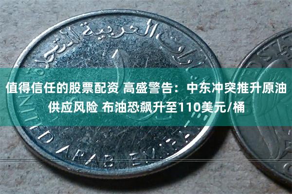 值得信任的股票配资 高盛警告：中东冲突推升原油供应风险 布油恐飙升至110美元/桶