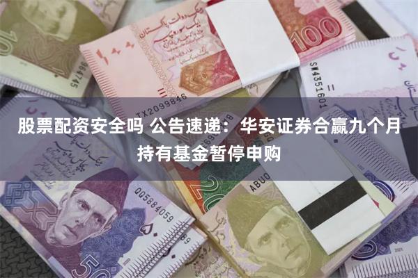 股票配资安全吗 公告速递：华安证券合赢九个月持有基金暂停申购