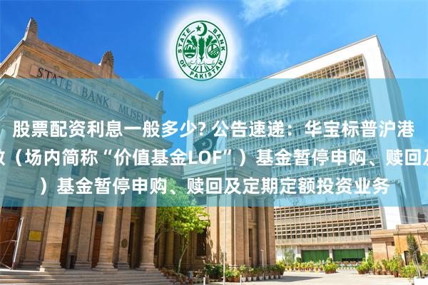 股票配资利息一般多少? 公告速递：华宝标普沪港深中国增强价值指数（场内简称“价值基金LOF”）基金暂停申购、赎回及定期定额投资业务