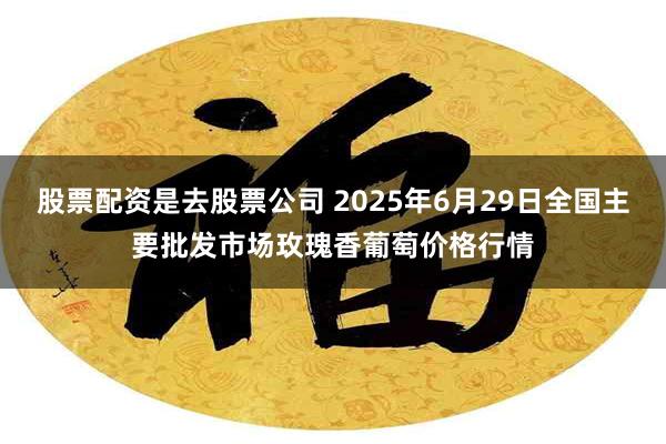 股票配资是去股票公司 2025年6月29日全国主要批发市场玫瑰香葡萄价格行情