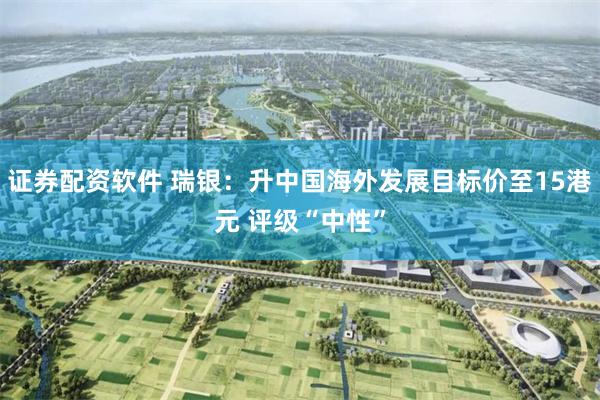 证券配资软件 瑞银：升中国海外发展目标价至15港元 评级“中性”