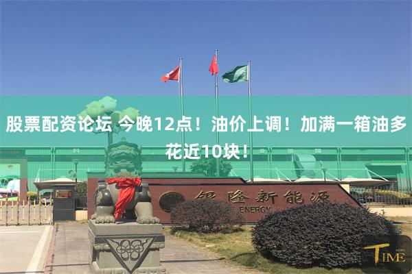股票配资论坛 今晚12点！油价上调！加满一箱油多花近10块！