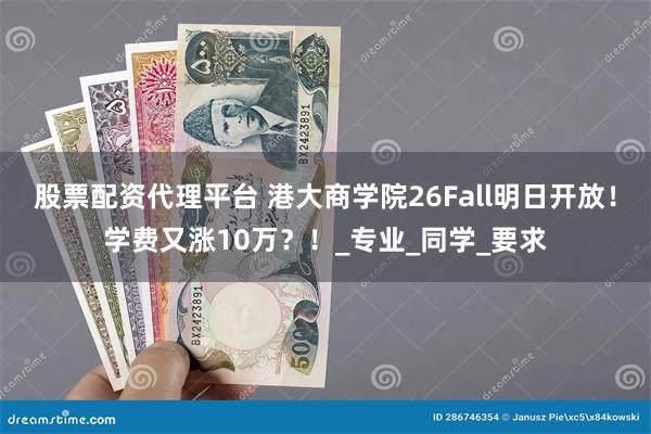 股票配资代理平台 港大商学院26Fall明日开放！学费又涨10万？！_专业_同学_要求
