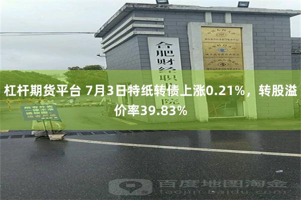 杠杆期货平台 7月3日特纸转债上涨0.21%，转股溢价率39.83%