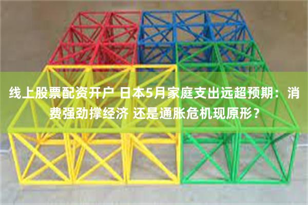 线上股票配资开户 日本5月家庭支出远超预期：消费强劲撑经济 还是通胀危机现原形？