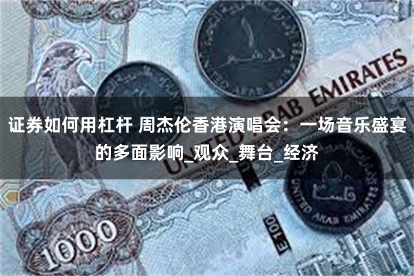 证券如何用杠杆 周杰伦香港演唱会：一场音乐盛宴的多面影响_观众_舞台_经济